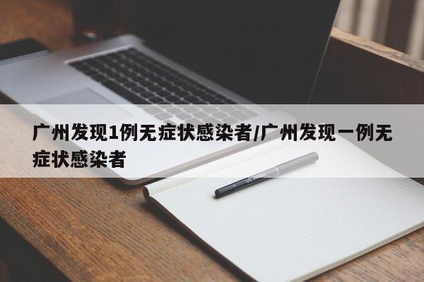 广州发现1例无症状感染者/广州发现一例无症状感染者