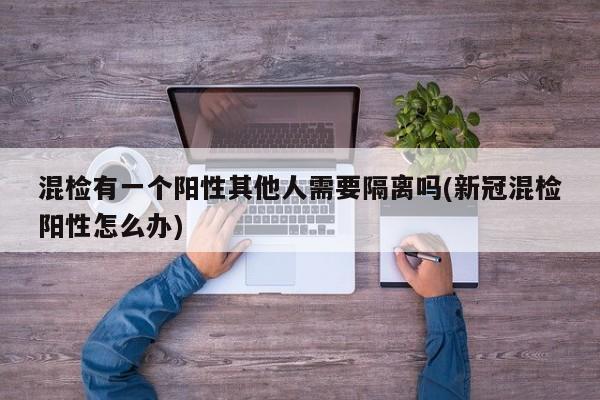 混检有一个阳性其他人需要隔离吗(新冠混检阳性怎么办)