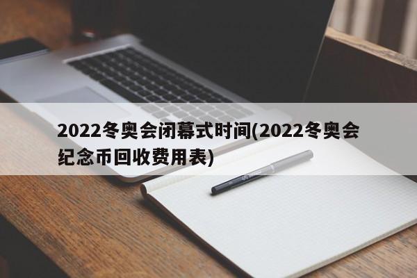 2022冬奥会闭幕式时间(2022冬奥会纪念币回收费用表)