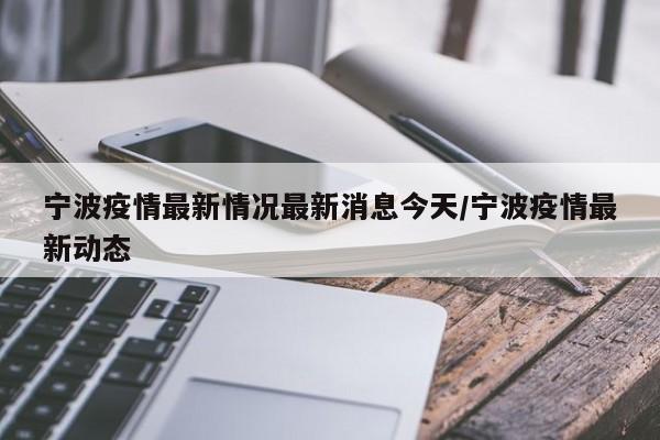 宁波疫情最新情况最新消息今天/宁波疫情最新动态