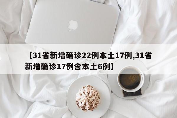 【31省新增确诊22例本土17例,31省新增确诊17例含本土6例】