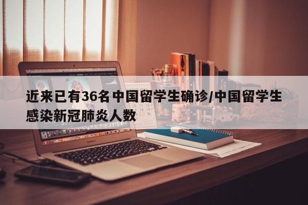 近来已有36名中国留学生确诊/中国留学生感染新冠肺炎人数