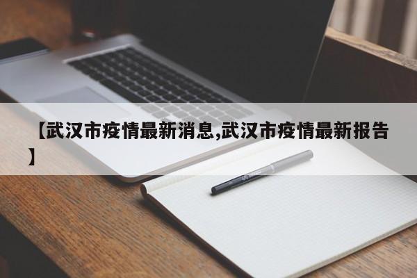 【武汉市疫情最新消息,武汉市疫情最新报告】