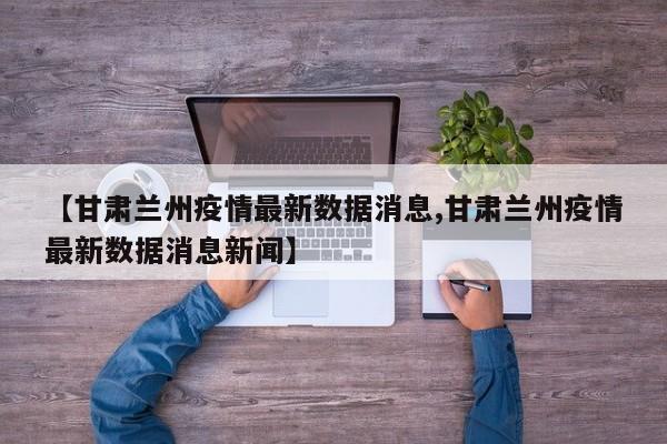 【甘肃兰州疫情最新数据消息,甘肃兰州疫情最新数据消息新闻】
