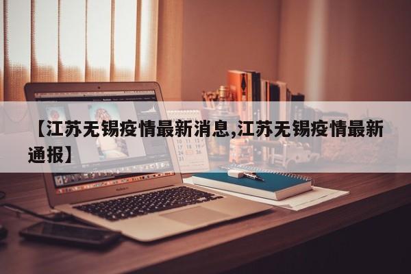 【江苏无锡疫情最新消息,江苏无锡疫情最新通报】