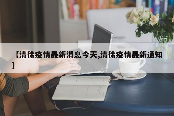 【清徐疫情最新消息今天,清徐疫情最新通知】