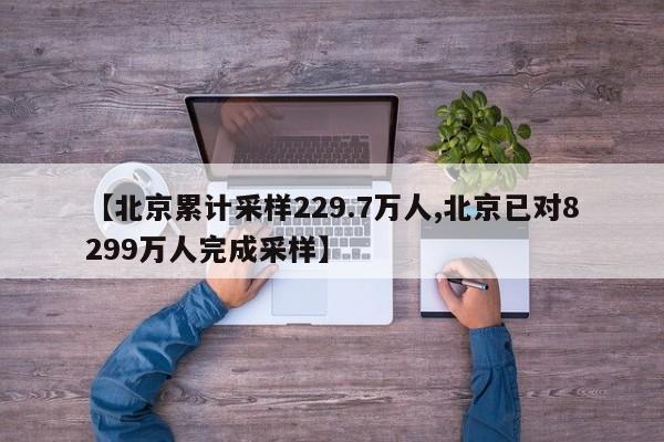 【北京累计采样229.7万人,北京已对8299万人完成采样】