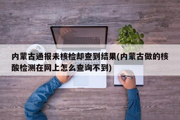 内蒙古通报未核检却查到结果(内蒙古做的核酸检测在网上怎么查询不到)