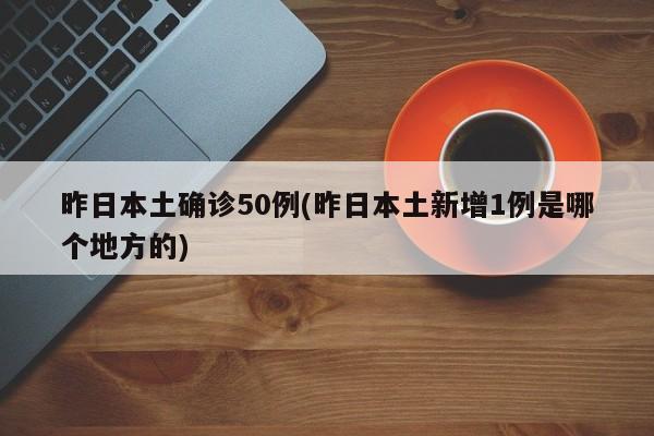 昨日本土确诊50例(昨日本土新增1例是哪个地方的)