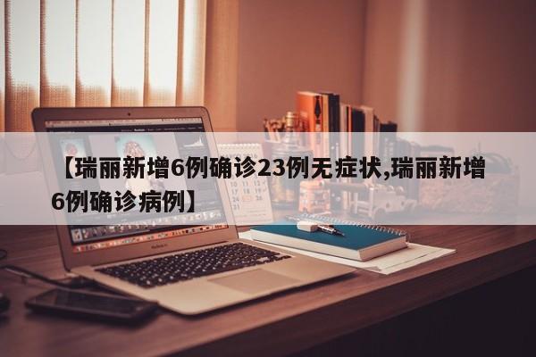 【瑞丽新增6例确诊23例无症状,瑞丽新增6例确诊病例】