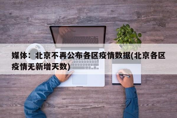媒体：北京不再公布各区疫情数据(北京各区疫情无新增天数)