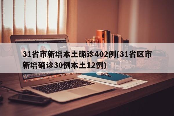 31省市新增本土确诊402例(31省区市新增确诊30例本土12例)