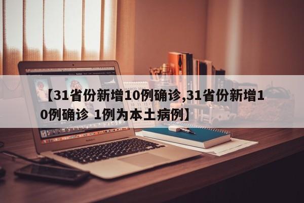 【31省份新增10例确诊,31省份新增10例确诊 1例为本土病例】