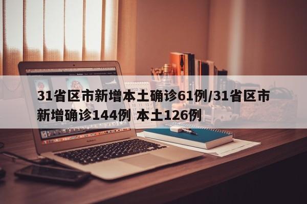 31省区市新增本土确诊61例/31省区市新增确诊144例 本土126例