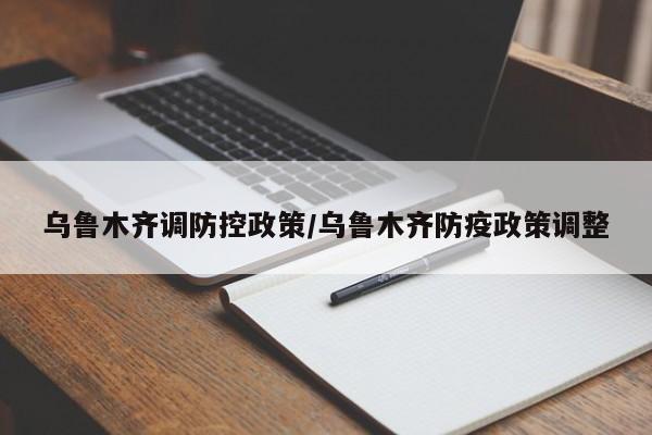 乌鲁木齐调防控政策/乌鲁木齐防疫政策调整