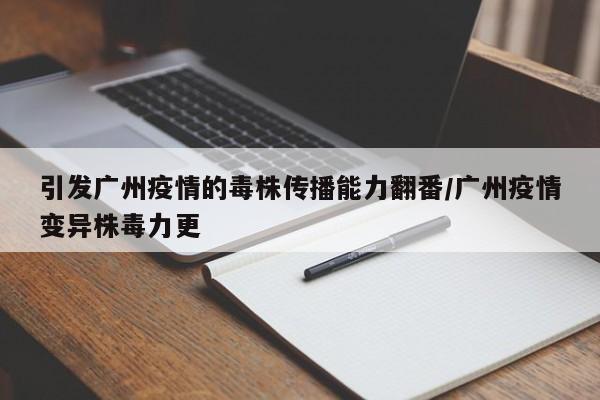 引发广州疫情的毒株传播能力翻番/广州疫情变异株毒力更