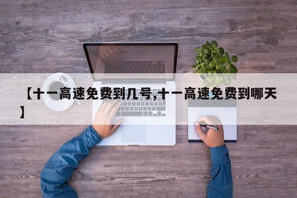 【十一高速免费到几号,十一高速免费到哪天】