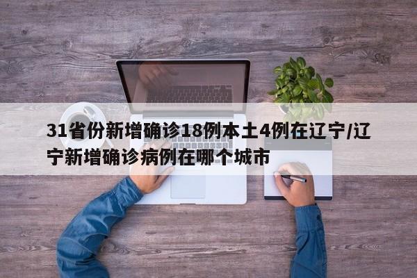 31省份新增确诊18例本土4例在辽宁/辽宁新增确诊病例在哪个城市