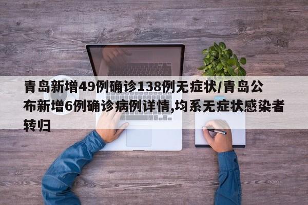 青岛新增49例确诊138例无症状/青岛公布新增6例确诊病例详情,均系无症状感染者转归