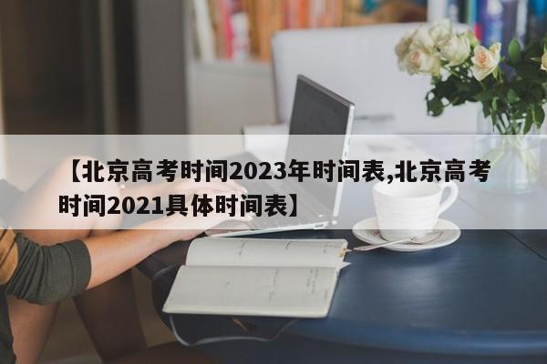 【北京高考时间2023年时间表,北京高考时间2021具体时间表】