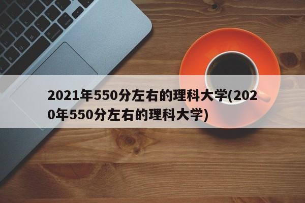 2021年550分左右的理科大学(2020年550分左右的理科大学)
