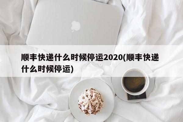顺丰快递什么时候停运2020(顺丰快递 什么时候停运)