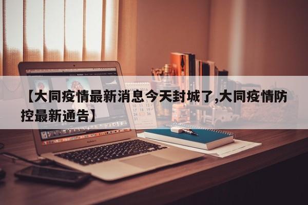 【大同疫情最新消息今天封城了,大同疫情防控最新通告】