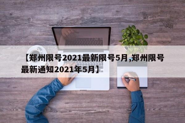 【郑州限号2021最新限号5月,郑州限号最新通知2021年5月】