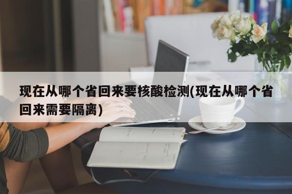 现在从哪个省回来要核酸检测(现在从哪个省回来需要隔离)