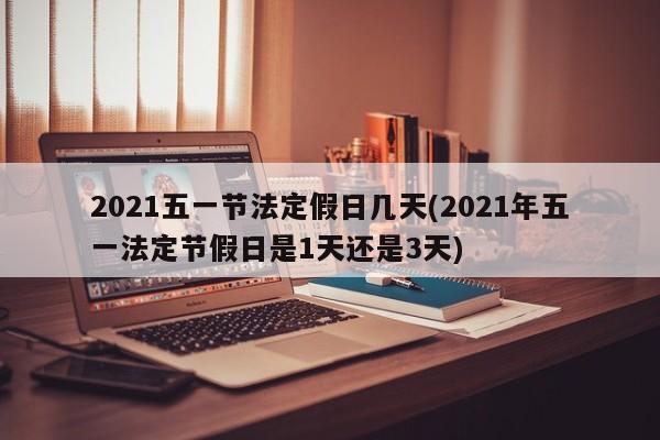 2021五一节法定假日几天(2021年五一法定节假日是1天还是3天)