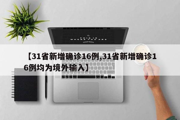 【31省新增确诊16例,31省新增确诊16例均为境外输入】