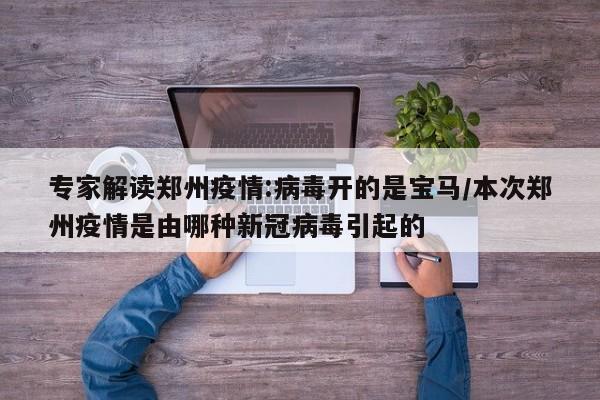 专家解读郑州疫情:病毒开的是宝马/本次郑州疫情是由哪种新冠病毒引起的