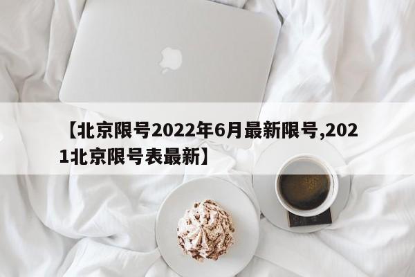 【北京限号2022年6月最新限号,2021北京限号表最新】