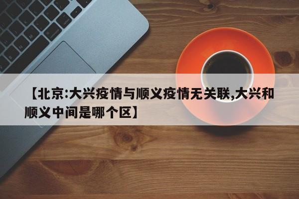 【北京:大兴疫情与顺义疫情无关联,大兴和顺义中间是哪个区】