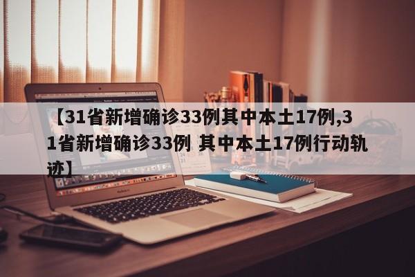 【31省新增确诊33例其中本土17例,31省新增确诊33例 其中本土17例行动轨迹】