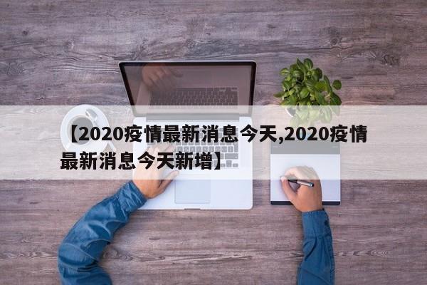 【2020疫情最新消息今天,2020疫情最新消息今天新增】