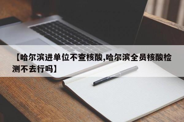 【哈尔滨进单位不查核酸,哈尔滨全员核酸检测不去行吗】