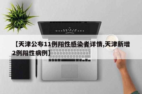 【天津公布11例阳性感染者详情,天津新增2例阳性病例】