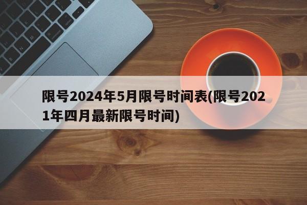 限号2024年5月限号时间表(限号2021年四月最新限号时间)