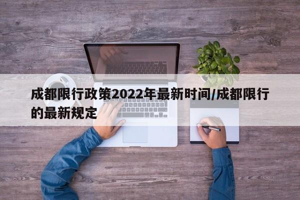 成都限行政策2022年最新时间/成都限行的最新规定