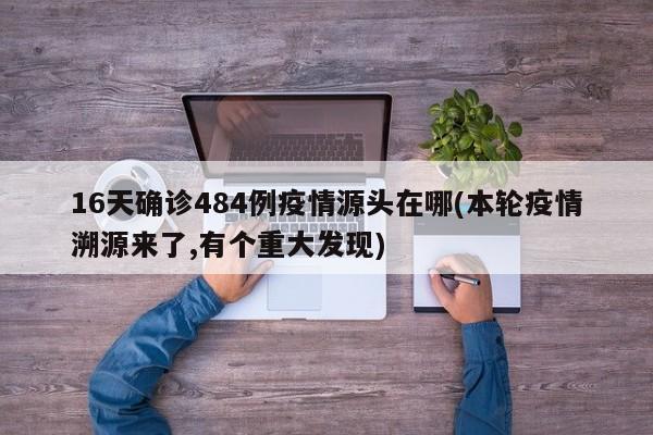 16天确诊484例疫情源头在哪(本轮疫情溯源来了,有个重大发现)