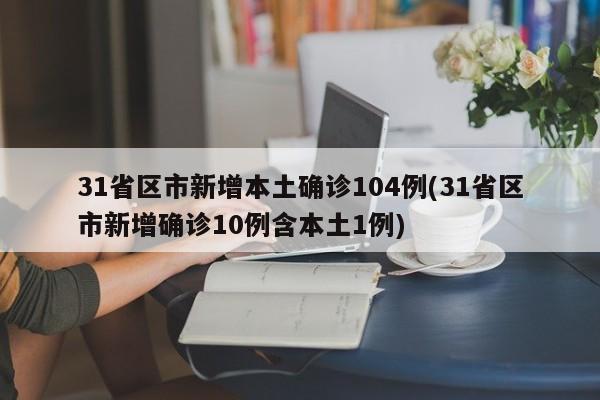 31省区市新增本土确诊104例(31省区市新增确诊10例含本土1例)