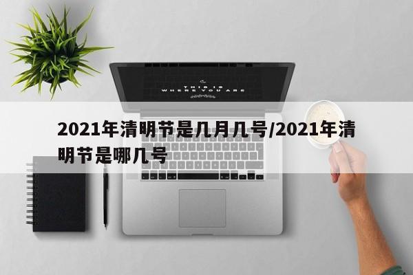 2021年清明节是几月几号/2021年清明节是哪几号