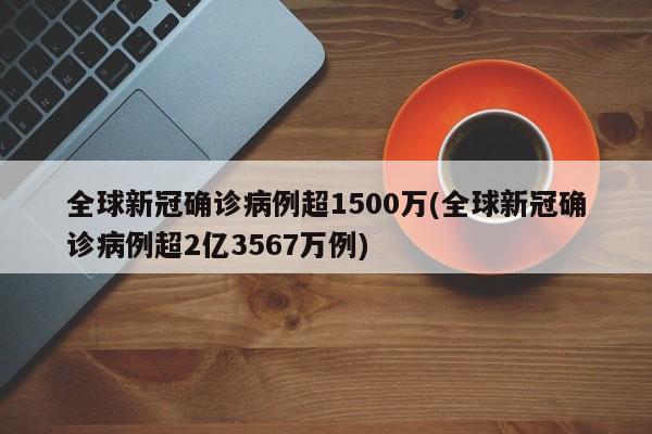 全球新冠确诊病例超1500万(全球新冠确诊病例超2亿3567万例)