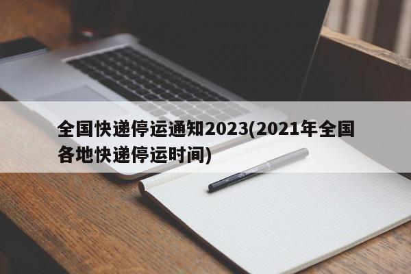 全国快递停运通知2023(2021年全国各地快递停运时间)