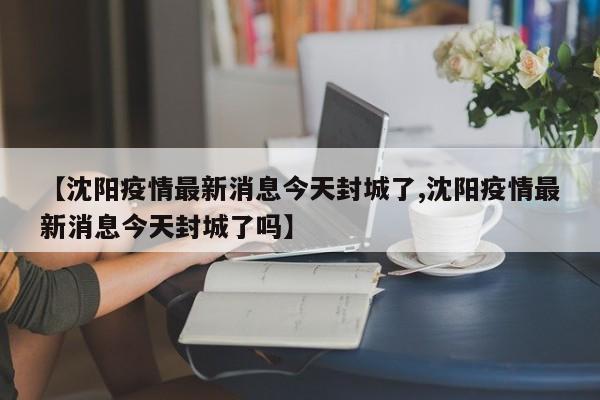 【沈阳疫情最新消息今天封城了,沈阳疫情最新消息今天封城了吗】