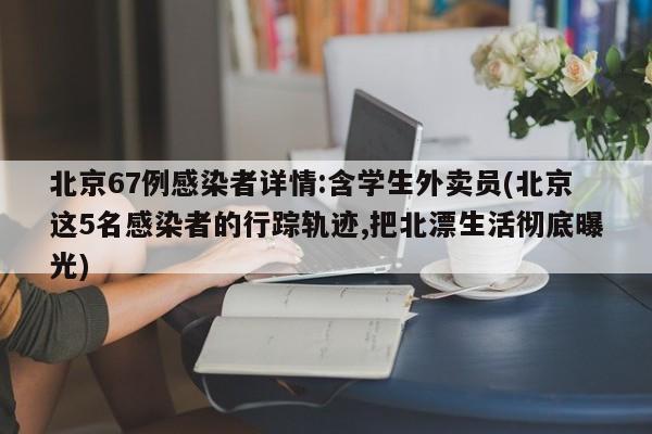 北京67例感染者详情:含学生外卖员(北京这5名感染者的行踪轨迹,把北漂生活彻底曝光)