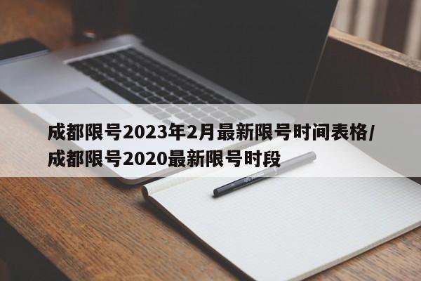 成都限号2023年2月最新限号时间表格/成都限号2020最新限号时段