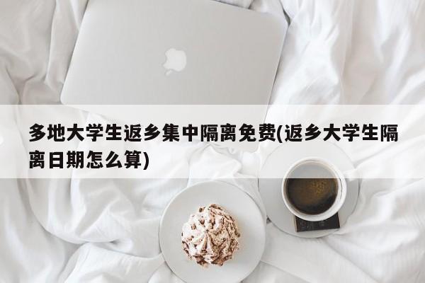 多地大学生返乡集中隔离免费(返乡大学生隔离日期怎么算)
