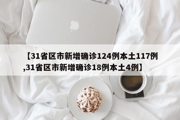 【31省区市新增确诊124例本土117例,31省区市新增确诊18例本土4例】